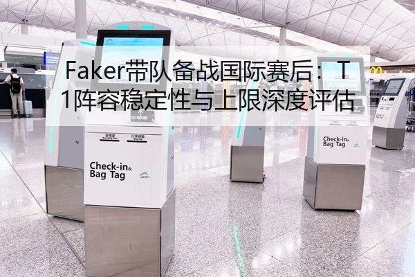 Faker带队备战国际赛后：T1阵容稳定性与上限深度评估