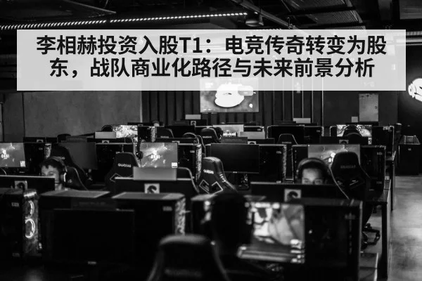 李相赫投资入股T1：电竞传奇转变为股东，战队商业化路径与未来前景分析