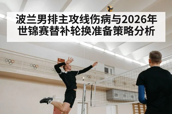波兰男排主攻线伤病与2026年世锦赛替补轮换准备策略分析