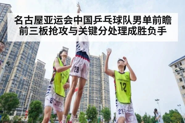 名古屋亚运会中国乒乓球队男单前瞻 前三板抢攻与关键分处理成胜负手