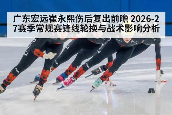 广东宏远崔永熙伤后复出前瞻 2026-27赛季常规赛锋线轮换与战术影响分析