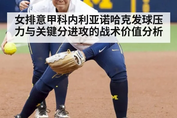女排意甲科内利亚诺哈克发球压力与关键分进攻的战术价值分析
