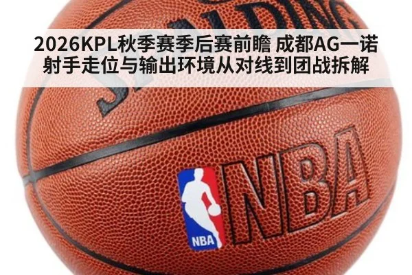 2026KPL秋季赛季后赛前瞻 成都AG一诺射手走位与输出环境从对线到团战拆解